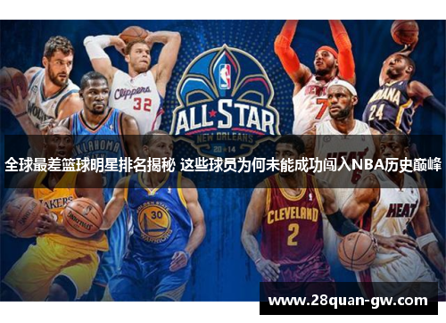 全球最差篮球明星排名揭秘 这些球员为何未能成功闯入NBA历史巅峰